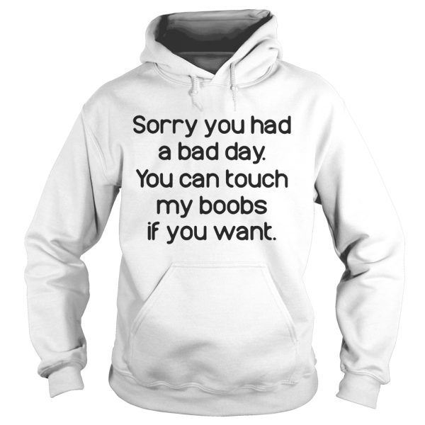 Sorry you had a bad day you can touch my boods if you want shirt