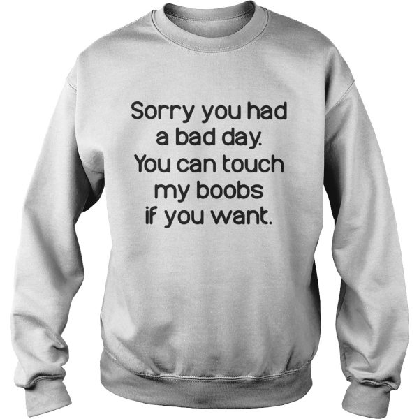 Sorry you had a bad day you can touch my boods if you want shirt