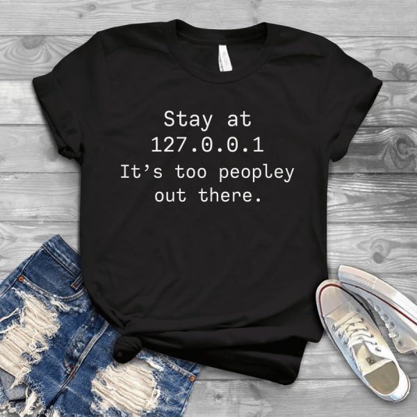 Stay At 127 0 0 1 Its Too People Out There Shirt