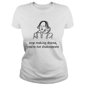 Stop making drama you're not Shakespeare shirts 1