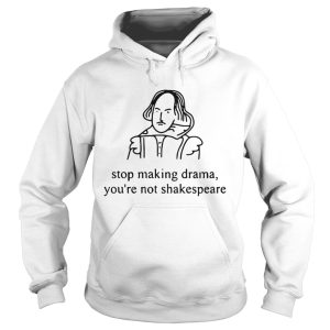 Stop making drama you're not Shakespeare shirts 2