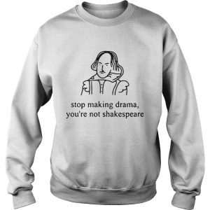 Stop making drama you're not Shakespeare shirts 3