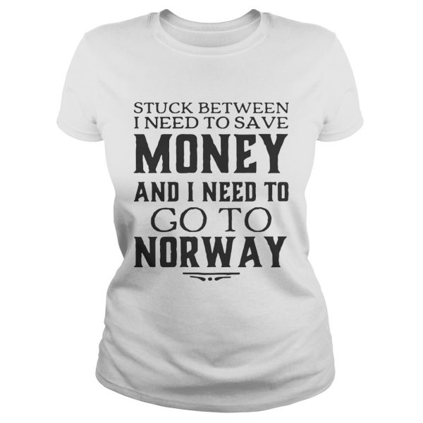 Stuck between I need to save money and I need to go to norway shirt