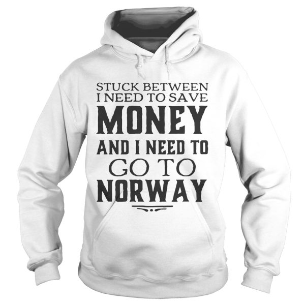 Stuck between I need to save money and I need to go to norway shirt