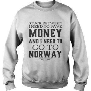 Stuck between I need to save money and I need to go to norway shirt 2 Stuck between I need to save money and I need to go to norway shirt 3