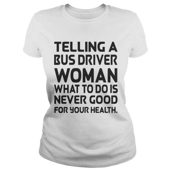 Telling A Bus Driver Woman What To Do Is Never Good For Your Health shirt