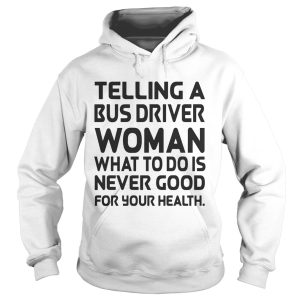 Telling A Bus Driver Woman What To Do Is Never Good For Your Health shirt 2