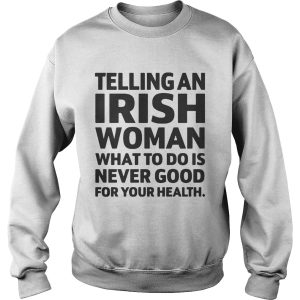 Telling An Irish Woman What To Do Is Never Good For Your Health Shirt 2