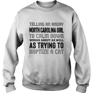 Telling an angry North Carolina girl to calm down works about as well as trying to baptize a cat shirt 3