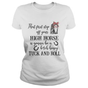 That first step off your high horse is gonna be a bitch honey shirt 1