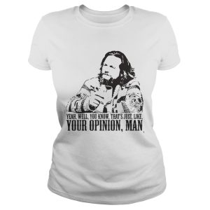 The Big Lebowski Yeah Well You Know That's just like your opinion man shirt 1
