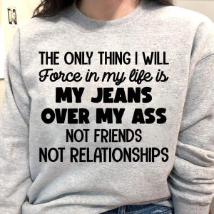 The Only Thing I Will Force In My Life Is My Jeans Over My Ass Not Friends Not Relationships Shirt 1