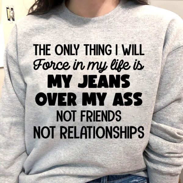 The Only Thing I Will Force In My Life Is My Jeans Over My Ass Not Friends Not Relationships Shirt