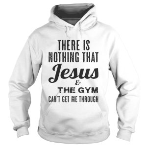 There is nothing that Jesus and the gym can't get me through shirt 2