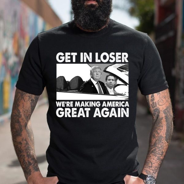 Trump Get In Loser We’re Making American Great Again Shirt