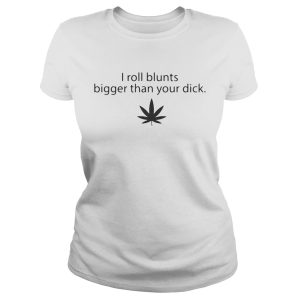 Weed I roll blunts bigger than your dick shirt 1
