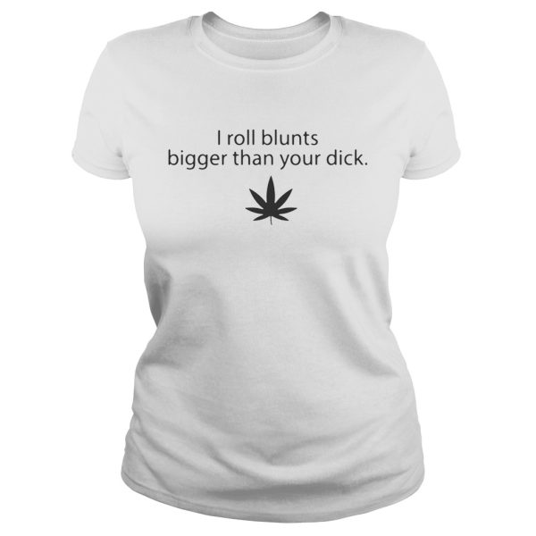 Weed I roll blunts bigger than your dick shirt