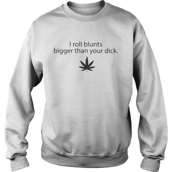 Weed I roll blunts bigger than your dick shirt