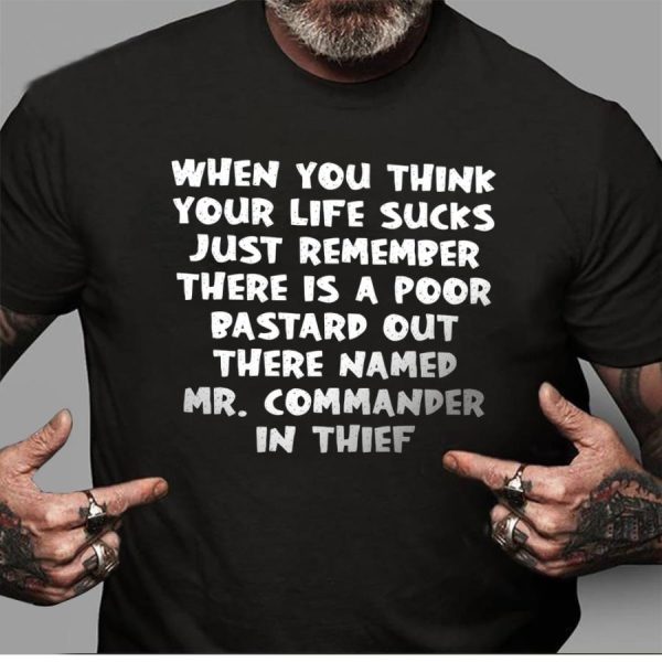 When you think your life sucks just remember there is a poor bastard out there named mr commander in thief shirt