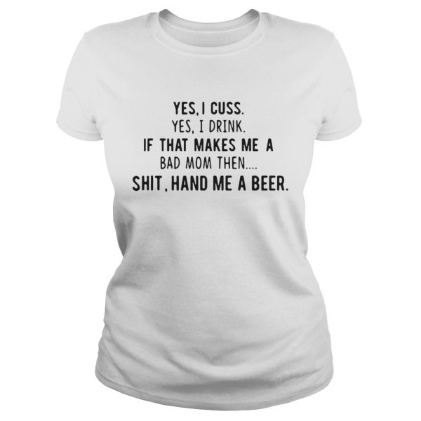 Yes I cuss yes I drink if that makes me a bad mom then shit hand me a beer shirt