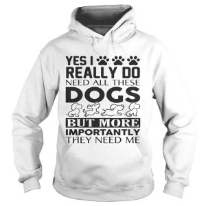 Yes I really do need all their dogs but more importantly they need me shirt 2