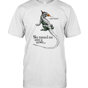 i got better she turned me into a newt shirt