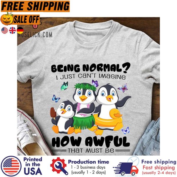 penguin being normal I just can’t imagine how awful that must be shirt