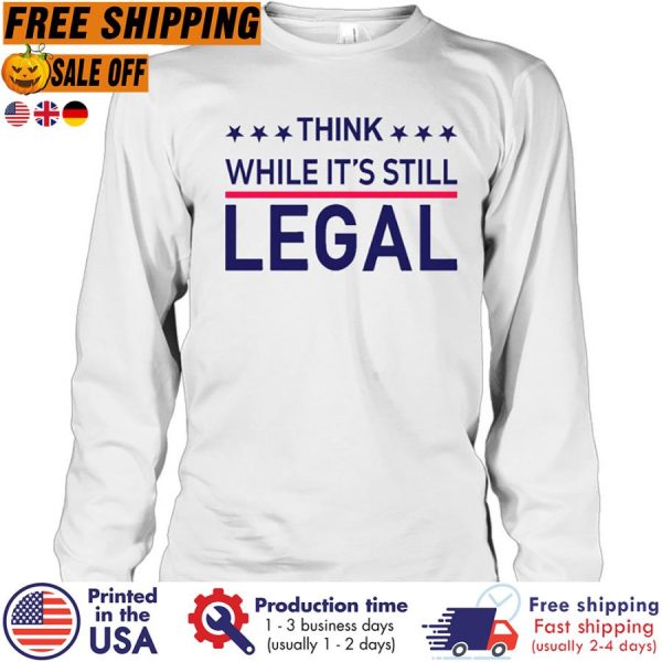 think while its still legal shirt