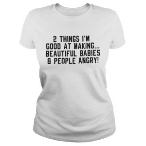 2 Things Im Good At Making Beautiful BabiesPeople Angry Shirt 2
