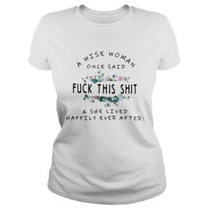A wise woman once said Fuck this shit and she lived happily ever after shirt 1 A wise woman once said Fuck this shit and she lived happily ever after shirt 2