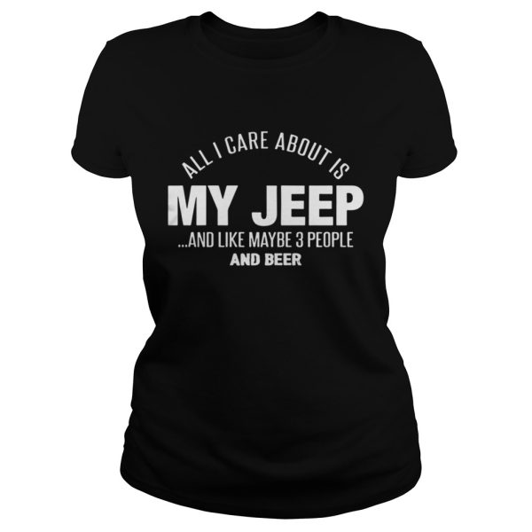 All I Care About Is My Jeep And Like Maybe 3 People And Beer Shirt