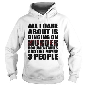 All I care about is binging on murder documentaries and like maybe 3 people shirt 1