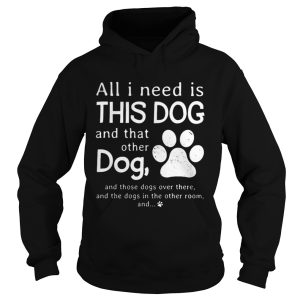 All I need is this dog and that other dog shirt 1