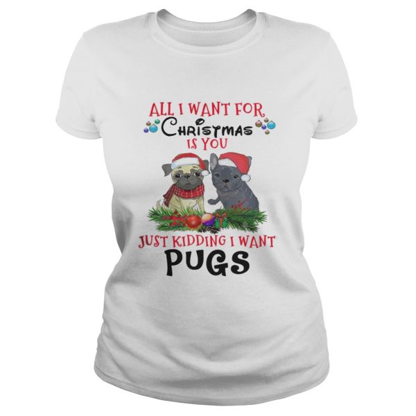 All I want for Christmas is You Just Kidding i want Pugs shirt