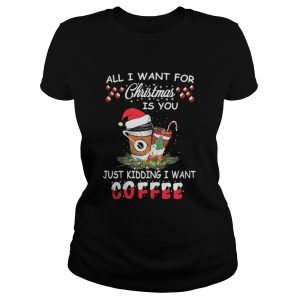 All I want for Christmas is you just kidding I want coffee shirt 1 All I want for Christmas is you just kidding I want coffee shirt 2