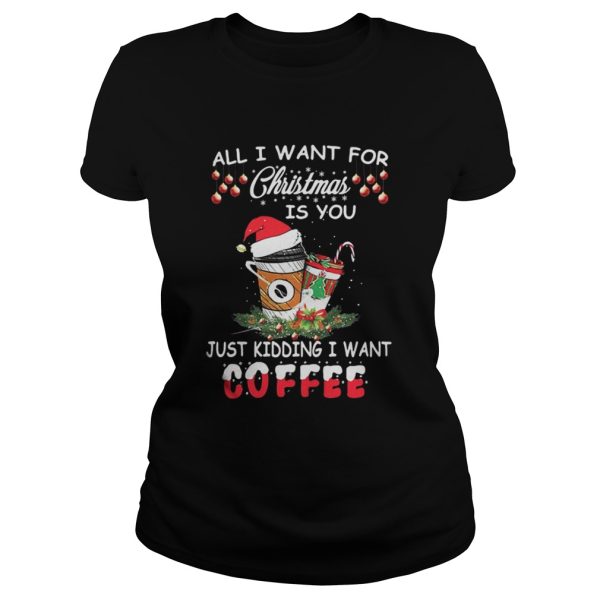 All I want for Christmas is you just kidding I want coffee shirt