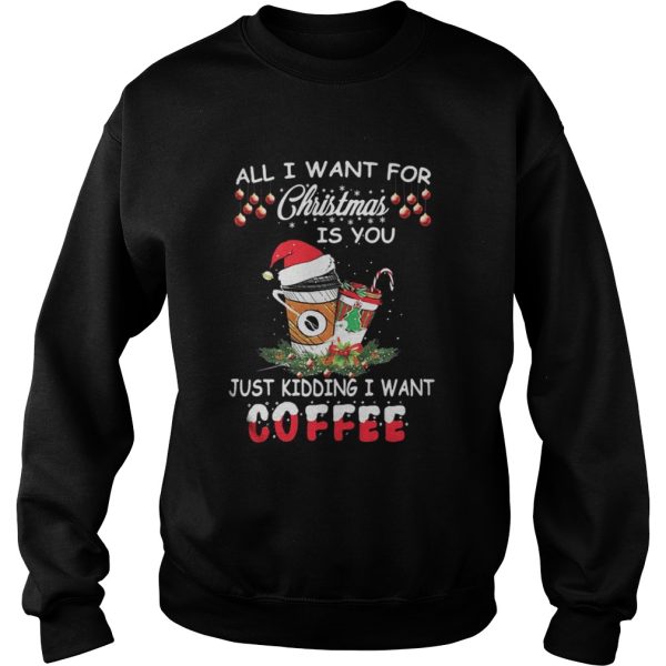 All I want for Christmas is you just kidding I want coffee shirt