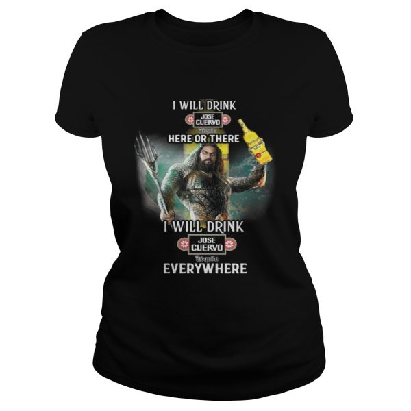 Aquaman I will drink Jose Cuervo here there I will drink Jose Cuervo everywhere shirt