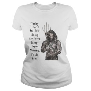 Aquaman Today I don't feel like doing anything except Jason Momoa I'd do him shirt 3