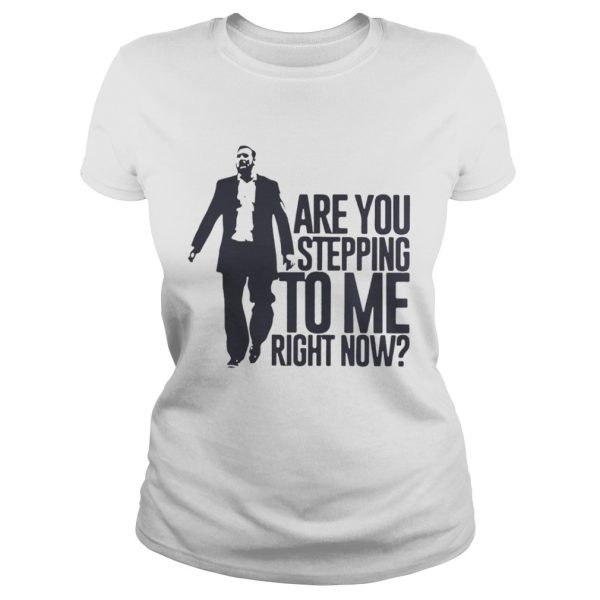 Are You Stepping To Me Right Now Shirt