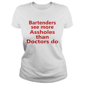 Bartenders see more assholes than doctors do shirt 2