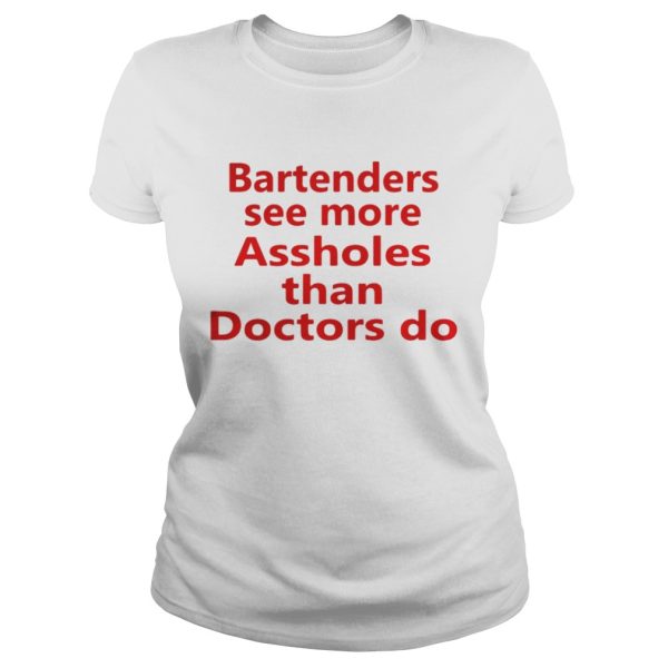 Bartenders see more assholes than doctors do shirt