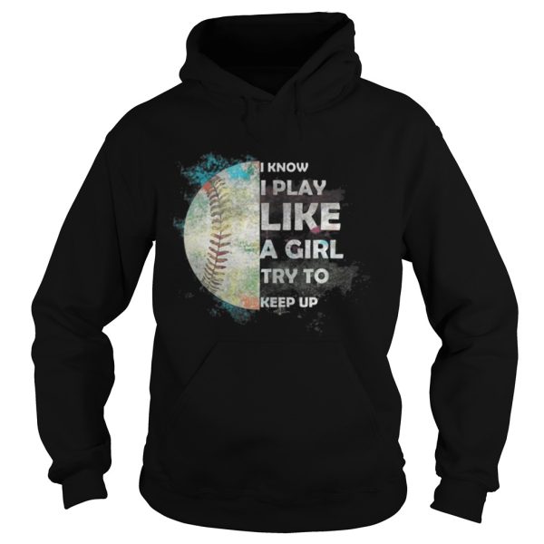 Baseball – I Know I Play Like A Girl Try To Keep Up Shirt