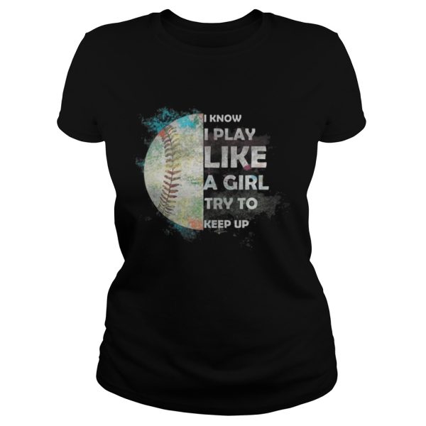 Baseball – I Know I Play Like A Girl Try To Keep Up Shirt