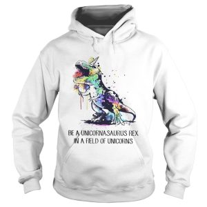 Be a unicornasaurus rex in a field of unicorns shirt 1