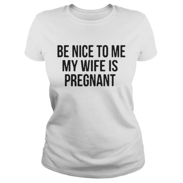 Be nice to me my wife is pregnant shirt