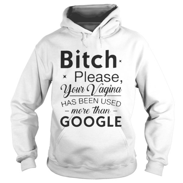 Bitch please your vagina has been used more than google shirt