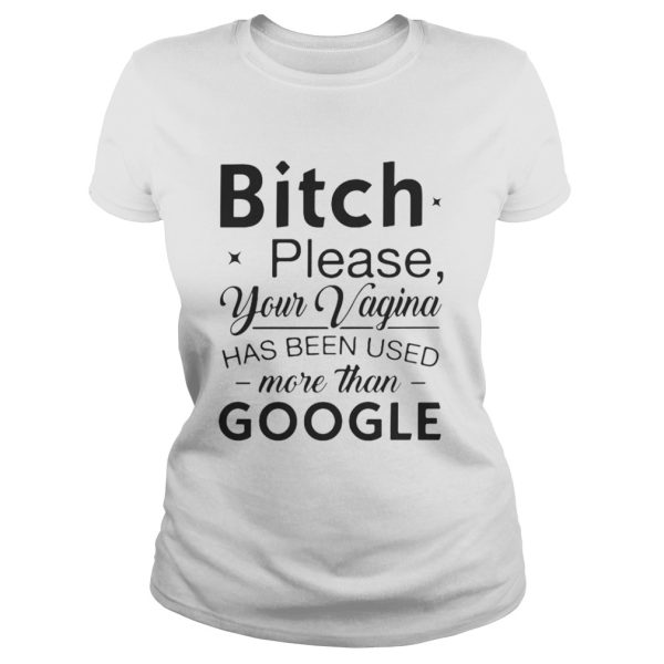 Bitch please your vagina has been used more than google shirt