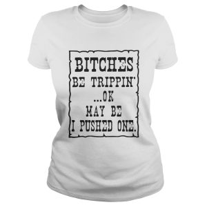Bitches be trippin’ ok maybe I pushed one shirt 2 Bitches be trippin' ok maybe I pushed one shirt 3