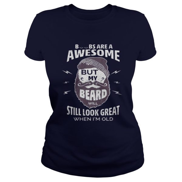 Boobs are a awesome but my beard will still look great when Im old shirt